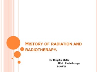 HISTORY OF RADIATION AND
RADIOTHERAPY.
Dr Deepika Malik
JR-1 , Radiotherapy
04/03/14
 