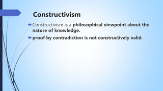 Constructivism
Constructivism is a philosophical viewpoint about the
nature of knowledge.
proof by contradiction is not constructively valid.
 
