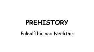 PREHISTORY
Paleolíthic and Neolithic
 