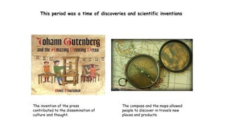 This period was a time of discoveries and scientific inventions
The invention of the press
contributed to the dissemination of
culture and thought.
The compass and the maps allowed
people to discover in travels new
places and products.
 