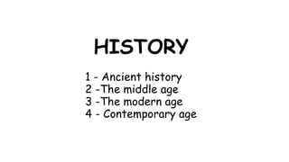 HISTORY
1 - Ancient history
2 -The middle age
3 -The modern age
4 - Contemporary age
 