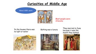 Curiosities of Middle Age
In the houses there was
no light or water
Bathing was a luxury
They married in June
because it was the
month they bathed
About 1000 years
Most people were
illiterate
 