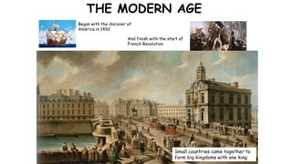 THE MODERN AGE
Began with the discover of
América in 1492
And finish with the start of
French Revolution
Small countries came together to
form big kingdoms with one king
 
