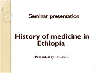Seminar presentationSeminar presentation
History of medicine in
Ethiopia
Presented by - mikruT.
1
 
