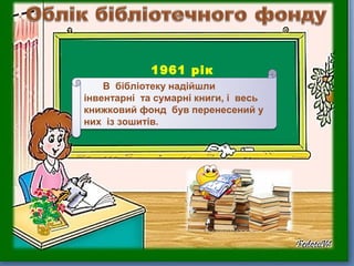 1961 рік
В бібліотеку надійшли
інвентарні та сумарні книги, і весь
книжковий фонд був перенесений у
них із зошитів.
 