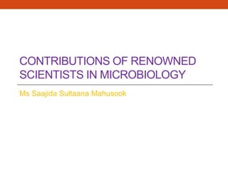 CONTRIBUTIONS OF RENOWNED
SCIENTISTS IN MICROBIOLOGY
Ms Saajida Sultaana Mahusook
 