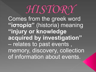 Comes from the greek word
“ἱστορία” (historia) meaning
“injury or knowledge
acquired by investigation”
– relates to past events ,
memory, discovery, collection
of information about events.
 