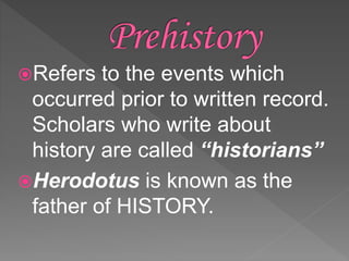 Refers to the events which
occurred prior to written record.
Scholars who write about
history are called “historians”
Herodotus is known as the
father of HISTORY.
 