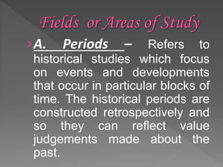 ›A. Periods – Refers to
historical studies which focus
on events and developments
that occur in particular blocks of
time. The historical periods are
constructed retrospectively and
so they can reflect value
judgements made about the
past.
 