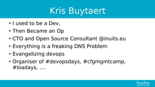 Kris Buytaert
●
I used to be a Dev,
●
Then Became an Op
●
CTO and Open Source Consultant @inuits.eu
●
Everything is a frea...