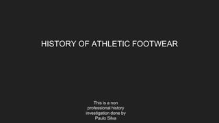 HISTORY OF ATHLETIC FOOTWEAR
This is a non
professional history
investigation done by
Paulo Silva
 