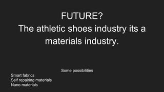 FUTURE?
The athletic shoes industry its a
materials industry.
Some possibilities
Smart fabrics
Self repairing materials
Nano materials
 