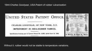 1844-Charles Goodyear, USA-Patent of rubber vulcanization
Without it. rubber would not be stable to temperature variations.
 