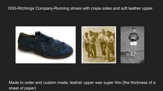 1930-Ritchings Company-Running shoes with crepe soles and soft leather upper.
Made to order and custom made, leather upper was super thin (the thickness of a
sheet of paper)
 