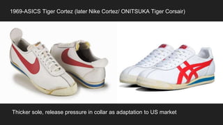 1969-ASICS Tiger Cortez (later Nike Cortez/ ONITSUKA Tiger Corsair)
Thicker sole, release pressure in collar as adaptation to US market
 