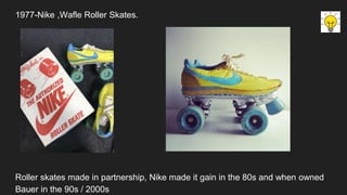 1977-Nike ,Wafle Roller Skates.
Roller skates made in partnership, Nike made it gain in the 80s and when owned
Bauer in the 90s / 2000s
 