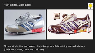 1984-adidas, Micro-pacer
Shoes with built-in pedometer, first attempt to obtain training data effortlessly
(distance, running pace, and calories)
 