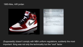 1985-Nike, AIR jordan
(Supposedly) doesn't comply with NBA uniform regulations, suddenly the most
important thing was not only the technicality but the “cool” factor
 