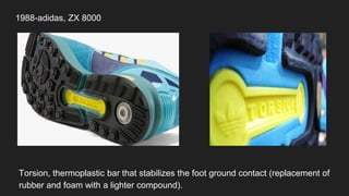 1988-adidas, ZX 8000
Torsion, thermoplastic bar that stabilizes the foot ground contact (replacement of
rubber and foam with a lighter compound).
 