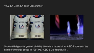 1992-LA Gear, LA Tech Crossrunner
Shoes with lights for greater visibility (there is a record of an ASICS style with the
same technology issued in 1991/92, “ASICS Gel-Night Lyte”).
 