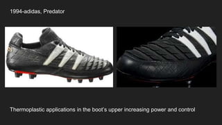 1994-adidas, Predator
Thermoplastic applications in the boot’s upper increasing power and control
 