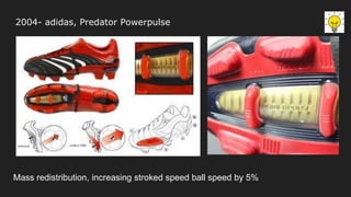2004- adidas, Predator Powerpulse
Mass redistribution, increasing stroked speed ball speed by 5%
 
