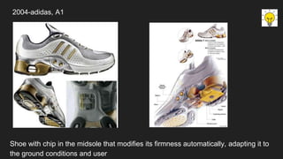 2004-adidas, A1
Shoe with chip in the midsole that modifies its firmness automatically, adapting it to
the ground conditions and user
 