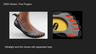 2005-Vibram, Five Fingers
Ultralight and thin shoes with separated toes.
 