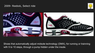 2009- Reebok, Select ride
Shoes that automatically adjust midsole technology (DMX), for running or trainning
with 5 to 10 steps, through a pump hidden under the insole.
 