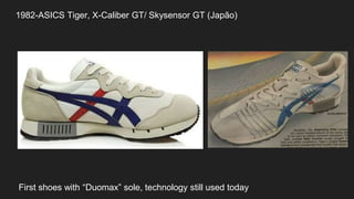 1982-ASICS Tiger, X-Caliber GT/ Skysensor GT (Japão)
First shoes with “Duomax” sole, technology still used today
 