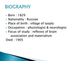  Born : 1829
 Nationality : Russian
 Place of birth : village of tyoply
 Occupation : physiologist & neurologist
 Focus of study : reflexes of brain
association and materialism
Died : 1905
 