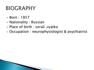  Born : 1857
 Nationality : Russian
 Place of birth : sorali ,vyatka
 Occupation : neurophysiologist & psychiatrist
 