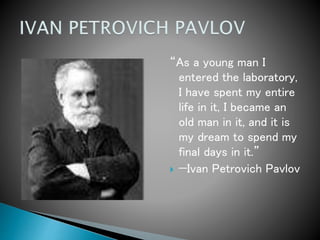 “As a young man I
entered the laboratory,
I have spent my entire
life in it, I became an
old man in it, and it is
my dream to spend my
final days in it.”
 —Ivan Petrovich Pavlov
 