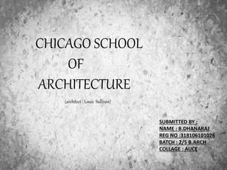 CHICAGO SCHOOL
OF
ARCHITECTURE
SUBMITTED BY ;
NAME : B.DHANARAJ
REG NO :318106101026
BATCH : 2/5 B.ARCH
COLLAGE : AUCE
(architect : Louis Sullivan)
 