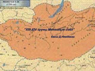 “XIII-XIV зууны Монголын соёл”
Багш Д.Нямдаваа
 
