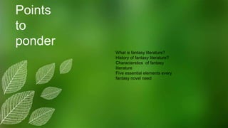 Points
to
ponder
What is fantasy literature?
History of fantasy literature?
Characterstics of fantasy
literature
Five essential elements every
fantasy novel need
 