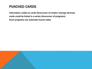 PUNCHED CARDS
information coded on cards (forerunner of modern storage devices)
cards could be linked in a series (forerunner of programs)
Such programs can automate human tasks
 