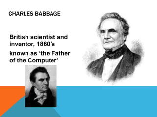 CHARLES BABBAGE
British scientist and
inventor, 1860’s
known as ‘the Father
of the Computer’
 