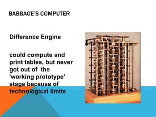 BABBAGE’S COMPUTER
Difference Engine
could compute and
print tables, but never
got out of the
'working prototype'
stage because of
technological limits
 