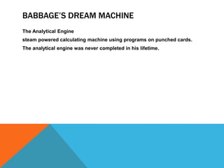 BABBAGE’S DREAM MACHINE
The Analytical Engine
steam powered calculating machine using programs on punched cards.
The analytical engine was never completed in his lifetime.
 
