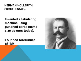 HERMAN HOLLERITH
(1890 CENSUS)
Invented a tabulating
machine using
punched cards (same
size as ours today).
Founded forerunner
of IBM
 