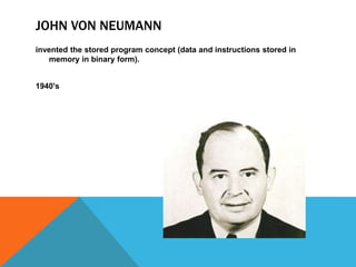 JOHN VON NEUMANN
invented the stored program concept (data and instructions stored in
memory in binary form).
1940's
 
