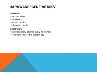 HARDWARE “GENERATIONS”
Hardware
 vacuum tubes
 transistors
 printed circuits
 integrated circuits
Moore’s law
 Circuit capacity doubles every 18 months
 True from 1972 to the present day
 