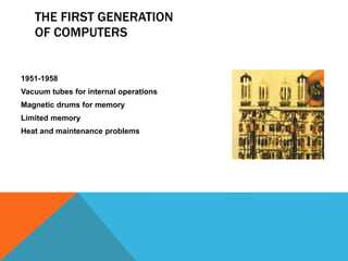 THE FIRST GENERATION
OF COMPUTERS
1951-1958
Vacuum tubes for internal operations
Magnetic drums for memory
Limited memory
Heat and maintenance problems
 