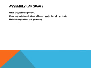 ASSEMBLY LANGUAGE
Made programming easier.
Uses abbreviations instead of binary code. ie. LD for load.
Machine-dependent (not portable)
 