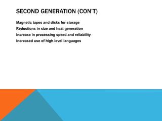 SECOND GENERATION (CON’T)
Magnetic tapes and disks for storage
Reductions in size and heat generation
Increase in processing speed and reliability
Increased use of high-level languages
 
