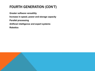 FOURTH GENERATION (CON’T)
Greater software versatility
Increase in speed, power and storage capacity
Parallel processing
Artificial intelligence and expert systems
Robotics
 