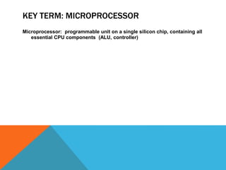 KEY TERM: MICROPROCESSOR
Microprocessor: programmable unit on a single silicon chip, containing all
essential CPU components (ALU, controller)
 