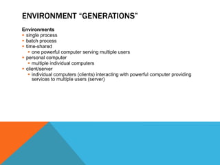 ENVIRONMENT “GENERATIONS”
Environments
 single process
 batch process
 time-shared
 one powerful computer serving multiple users
 personal computer
 multiple individual computers
 client/server
 individual computers (clients) interacting with powerful computer providing
services to multiple users (server)
 