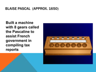 BLAISE PASCAL (APPROX. 1650)
Built a machine
with 8 gears called
the Pascaline to
assist French
government in
compiling tax
reports
 